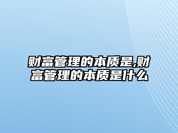 財(cái)富管理的本質(zhì)是,財(cái)富管理的本質(zhì)是什么