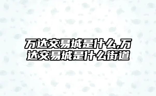 萬(wàn)達(dá)交易城是什么,萬(wàn)達(dá)交易城是什么街道