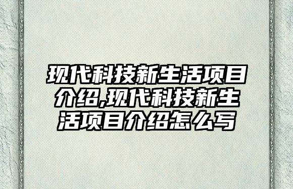 現(xiàn)代科技新生活項目介紹,現(xiàn)代科技新生活項目介紹怎么寫