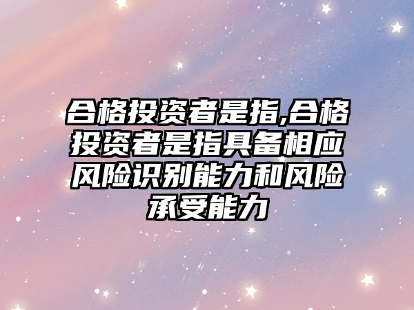 合格投資者是指,合格投資者是指具備相應(yīng)風(fēng)險識別能力和風(fēng)險承受能力