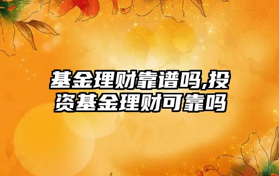 基金理財(cái)靠譜嗎,投資基金理財(cái)可靠嗎