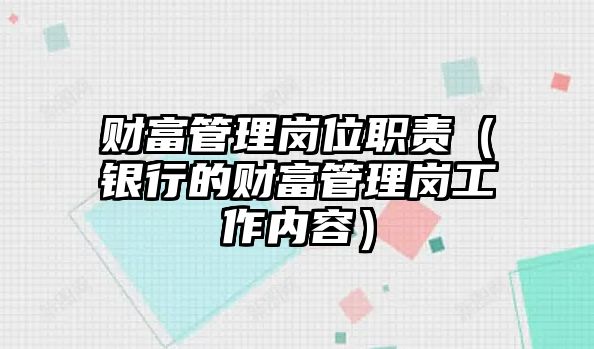 財(cái)富管理崗位職責(zé)（銀行的財(cái)富管理崗工作內(nèi)容）