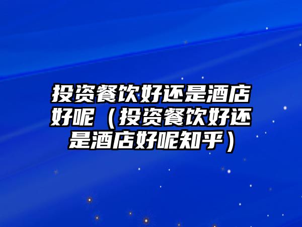 投資餐飲好還是酒店好呢（投資餐飲好還是酒店好呢知乎）