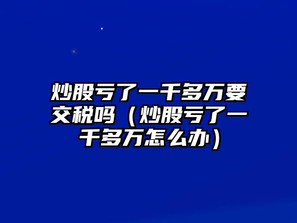 炒股虧了一千多萬(wàn)要交稅嗎（炒股虧了一千多萬(wàn)怎么辦）