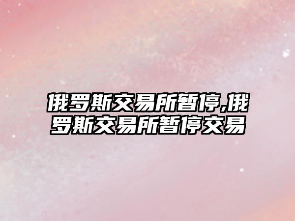 俄羅斯交易所暫停,俄羅斯交易所暫停交易