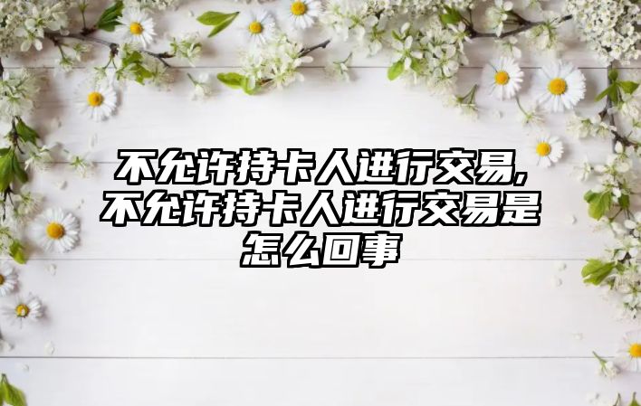 不允許持卡人進行交易,不允許持卡人進行交易是怎么回事