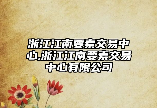 浙江江南要素交易中心,浙江江南要素交易中心有限公司