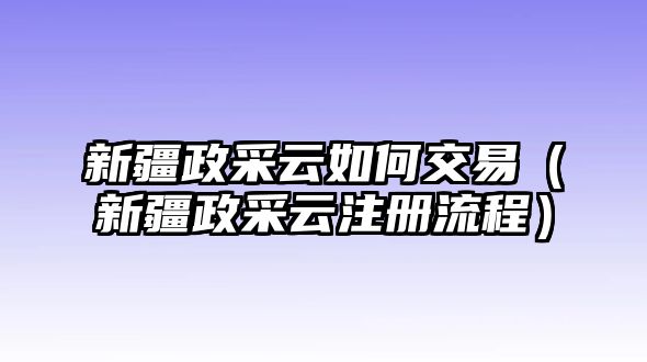 新疆政采云如何交易（新疆政采云注冊流程）