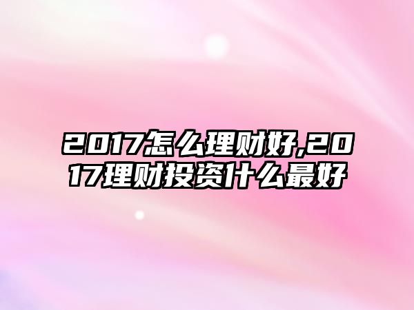 2017怎么理財(cái)好,2017理財(cái)投資什么最好