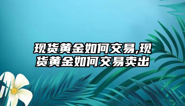 現(xiàn)貨黃金如何交易,現(xiàn)貨黃金如何交易賣出