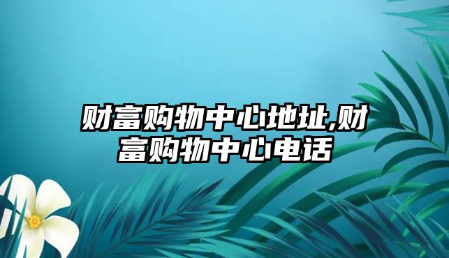 財(cái)富購物中心地址,財(cái)富購物中心電話