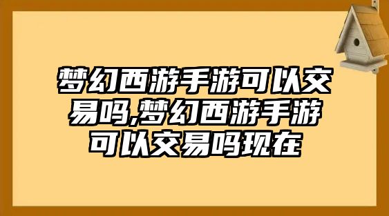 夢幻西游手游可以交易嗎,夢幻西游手游可以交易嗎現(xiàn)在