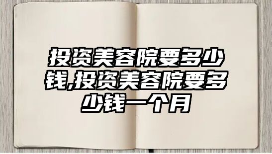 投資美容院要多少錢,投資美容院要多少錢一個(gè)月