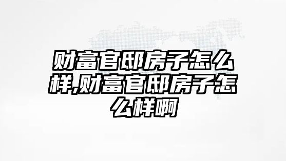 財富官邸房子怎么樣,財富官邸房子怎么樣啊