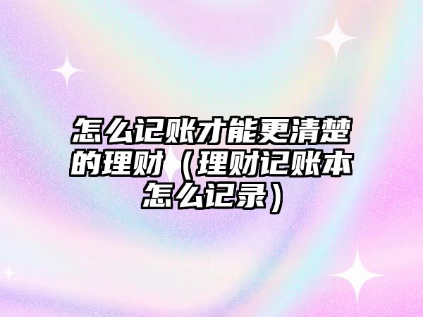 怎么記賬才能更清楚的理財（理財記賬本怎么記錄）