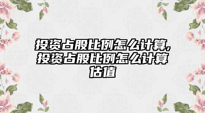 投資占股比例怎么計(jì)算,投資占股比例怎么計(jì)算估值