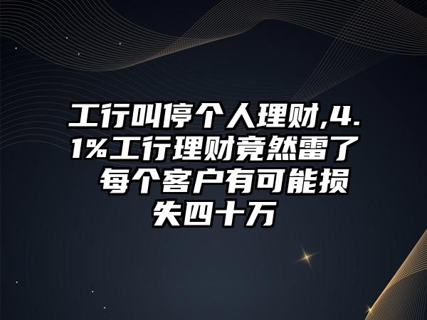 工行叫停個人理財,4.1%工行理財竟然雷了 每個客戶有可能損失四十萬