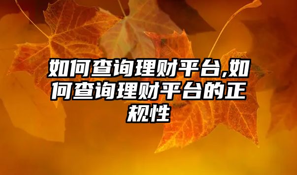 如何查詢理財平臺,如何查詢理財平臺的正規(guī)性