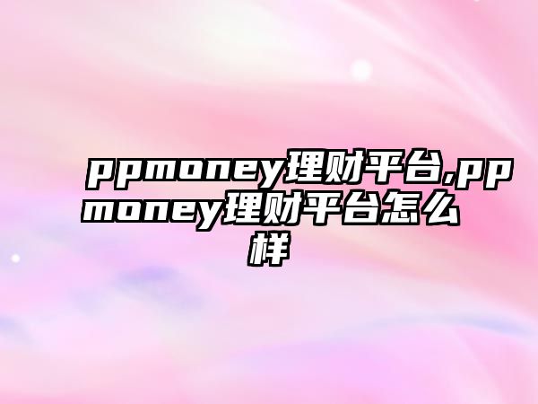 ppmoney理財(cái)平臺(tái),ppmoney理財(cái)平臺(tái)怎么樣