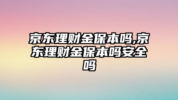 京東理財金保本嗎,京東理財金保本嗎安全嗎