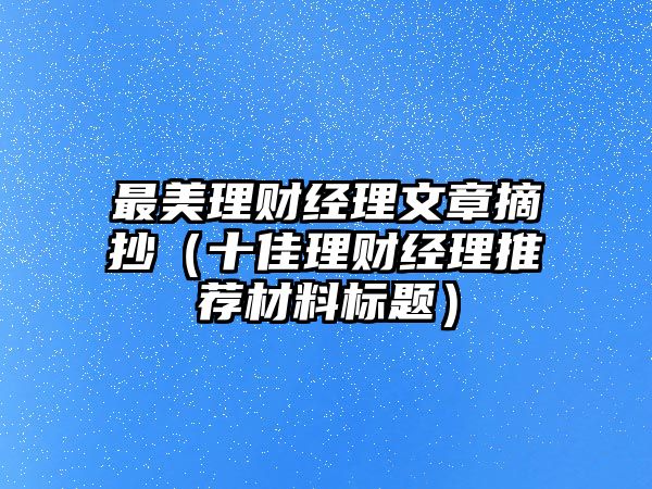 最美理財(cái)經(jīng)理文章摘抄（十佳理財(cái)經(jīng)理推薦材料標(biāo)題）