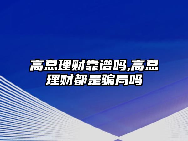 高息理財(cái)靠譜嗎,高息理財(cái)都是騙局嗎