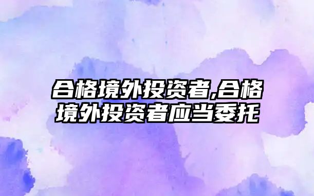 合格境外投資者,合格境外投資者應(yīng)當(dāng)委托