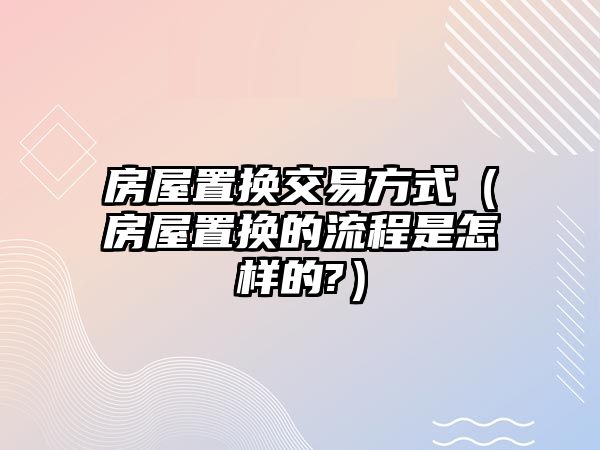 房屋置換交易方式（房屋置換的流程是怎樣的?）