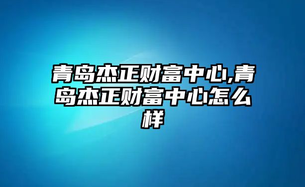 青島杰正財(cái)富中心,青島杰正財(cái)富中心怎么樣