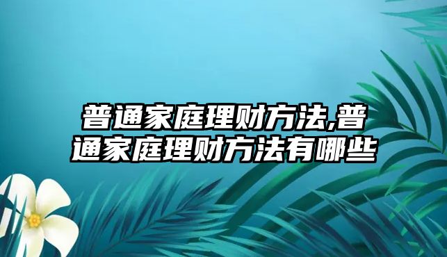 普通家庭理財方法,普通家庭理財方法有哪些