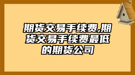 期貨交易手續(xù)費(fèi),期貨交易手續(xù)費(fèi)最低的期貨公司