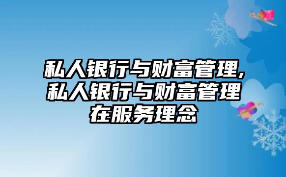 私人銀行與財(cái)富管理,私人銀行與財(cái)富管理在服務(wù)理念