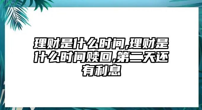 理財是什么時間,理財是什么時間贖回,第二天還有利息