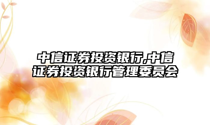 中信證券投資銀行,中信證券投資銀行管理委員會(huì)