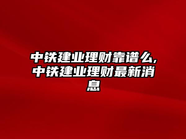 中鐵建業(yè)理財(cái)靠譜么,中鐵建業(yè)理財(cái)最新消息