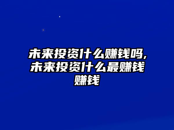 未來投資什么賺錢嗎,未來投資什么最賺錢賺錢