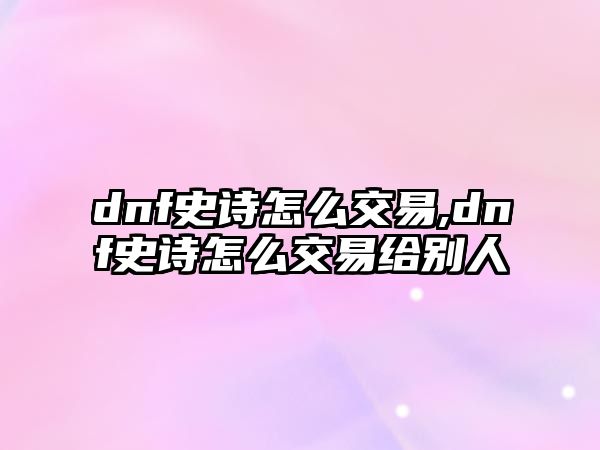 dnf史詩怎么交易,dnf史詩怎么交易給別人