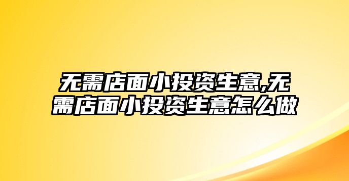 無需店面小投資生意,無需店面小投資生意怎么做