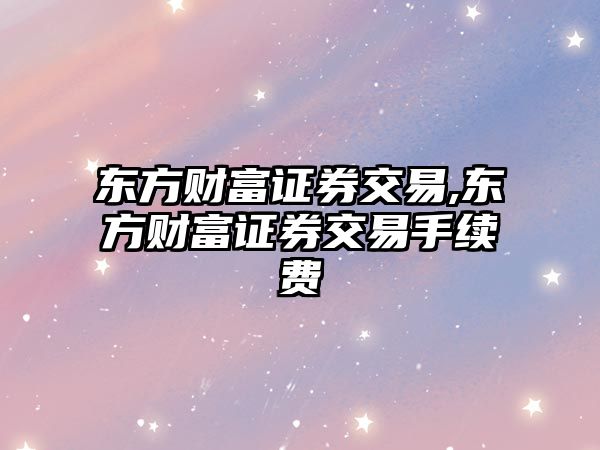 東方財富證券交易,東方財富證券交易手續(xù)費