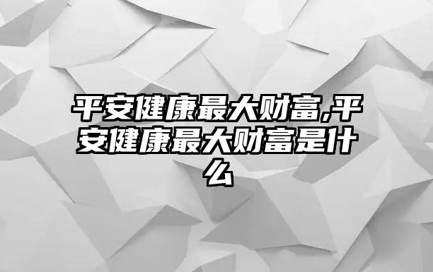 平安健康最大財(cái)富,平安健康最大財(cái)富是什么