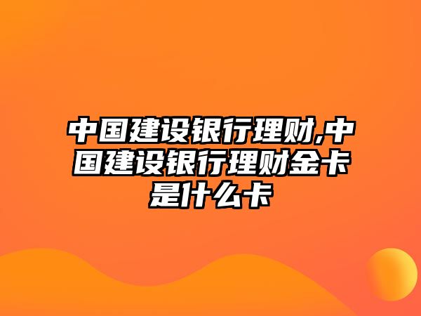 中國(guó)建設(shè)銀行理財(cái),中國(guó)建設(shè)銀行理財(cái)金卡是什么卡