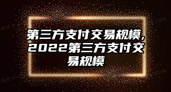 第三方支付交易規(guī)模,2022第三方支付交易規(guī)模