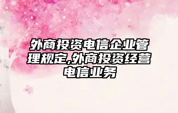 外商投資電信企業(yè)管理規(guī)定,外商投資經(jīng)營電信業(yè)務(wù)