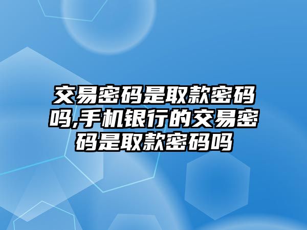 交易密碼是取款密碼嗎,手機銀行的交易密碼是取款密碼嗎