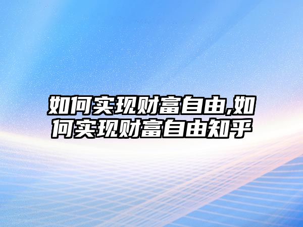 如何實現(xiàn)財富自由,如何實現(xiàn)財富自由知乎