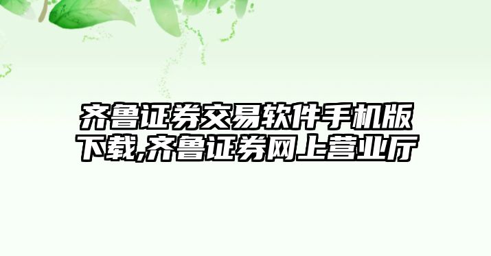 齊魯證券交易軟件手機版下載,齊魯證券網(wǎng)上營業(yè)廳