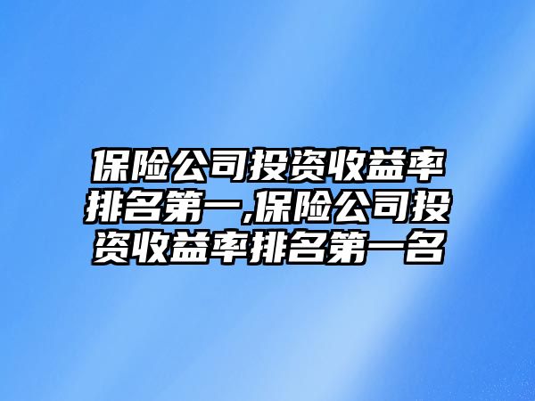 保險(xiǎn)公司投資收益率排名第一,保險(xiǎn)公司投資收益率排名第一名