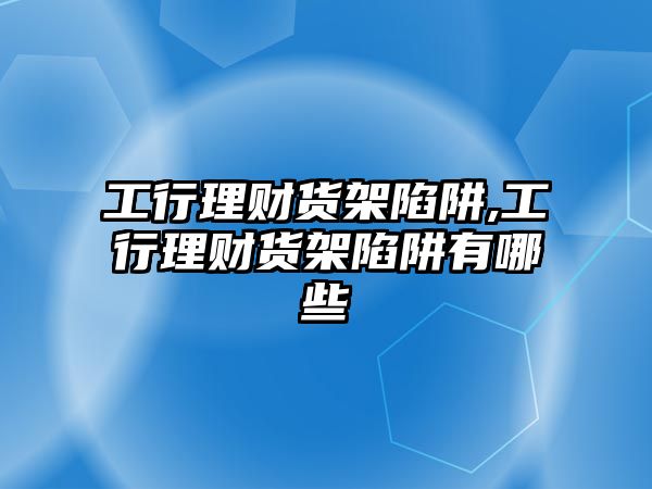 工行理財貨架陷阱,工行理財貨架陷阱有哪些