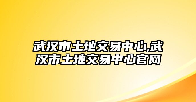 武漢市土地交易中心,武漢市土地交易中心官網