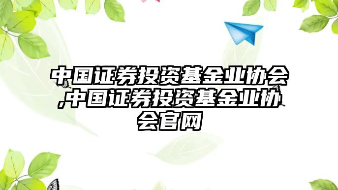 中國證券投資基金業(yè)協(xié)會(huì),中國證券投資基金業(yè)協(xié)會(huì)官網(wǎng)